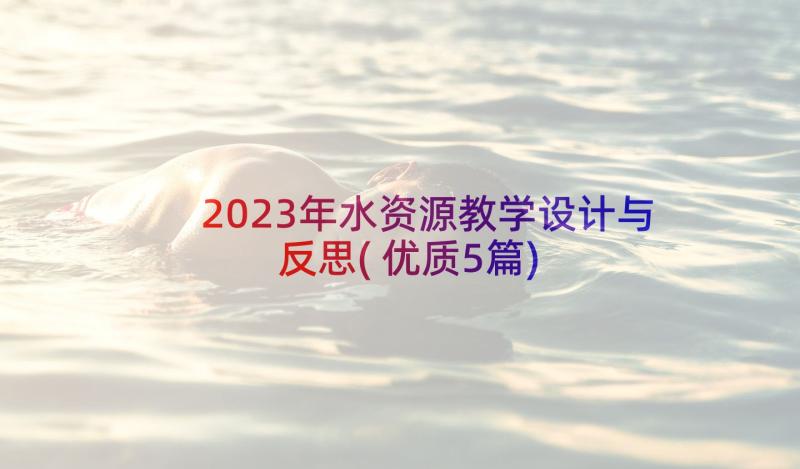 2023年水资源教学设计与反思(优质5篇)