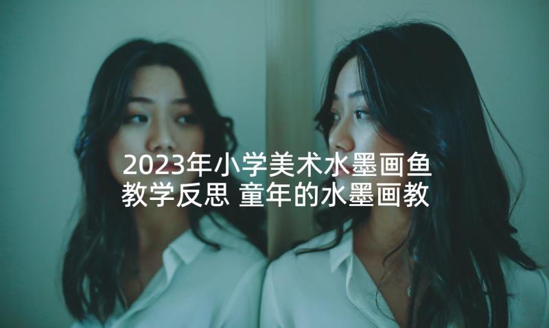 2023年小学美术水墨画鱼教学反思 童年的水墨画教学反思(汇总5篇)