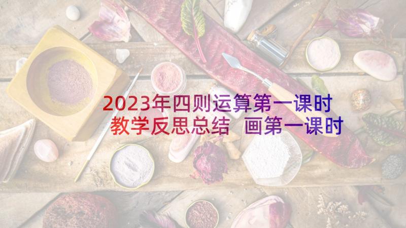 2023年四则运算第一课时教学反思总结 画第一课时教学反思(大全8篇)