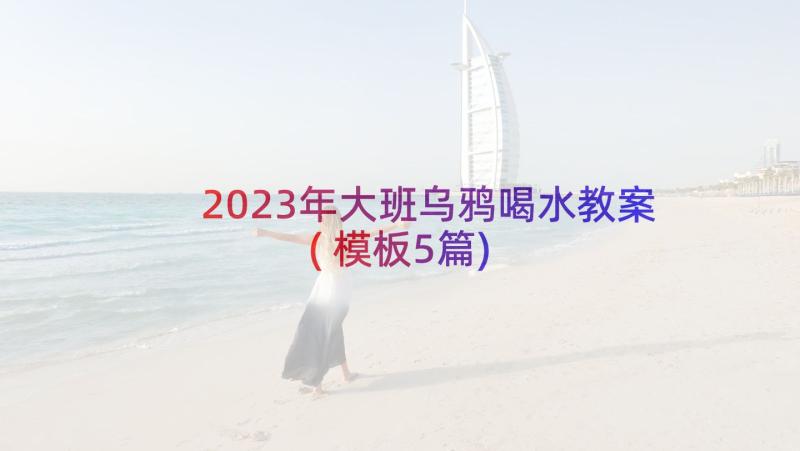 2023年大班乌鸦喝水教案(模板5篇)