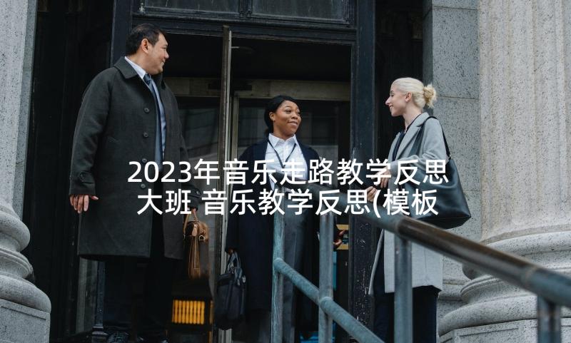 2023年音乐走路教学反思大班 音乐教学反思(模板9篇)