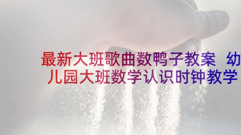 最新大班歌曲数鸭子教案 幼儿园大班数学认识时钟教学反思(优秀5篇)