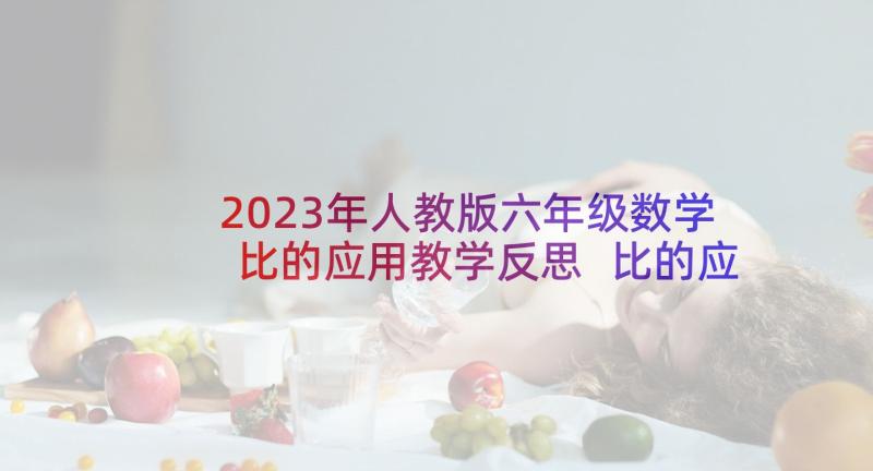 2023年人教版六年级数学比的应用教学反思 比的应用教学反思(优秀7篇)