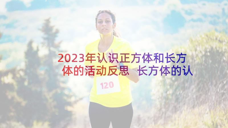 2023年认识正方体和长方体的活动反思 长方体的认识教学反思(汇总10篇)