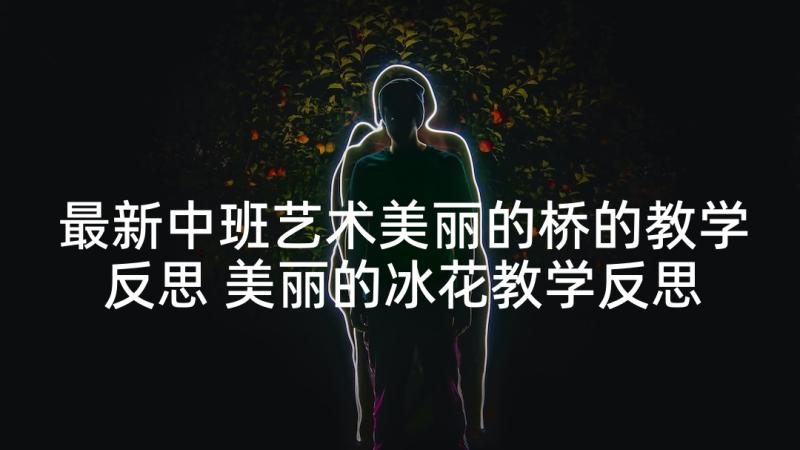 最新中班艺术美丽的桥的教学反思 美丽的冰花教学反思(通用5篇)