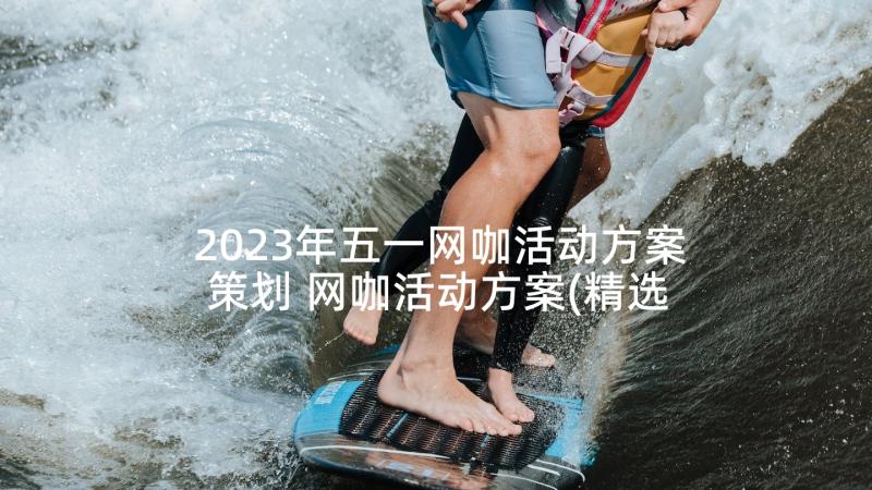 2023年五一网咖活动方案策划 网咖活动方案(精选9篇)