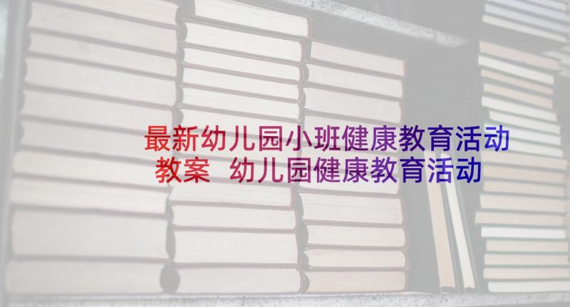 最新幼儿园小班健康教育活动教案 幼儿园健康教育活动方案(大全5篇)