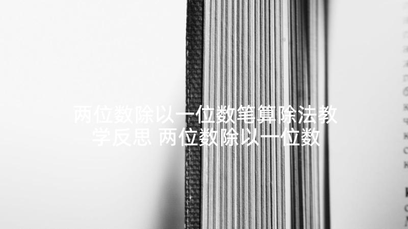 两位数除以一位数笔算除法教学反思 两位数除以一位数的笔算除法教学反思(大全5篇)