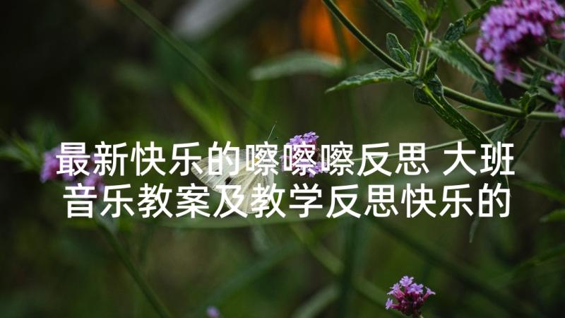 最新快乐的嚓嚓嚓反思 大班音乐教案及教学反思快乐的舞会(汇总5篇)