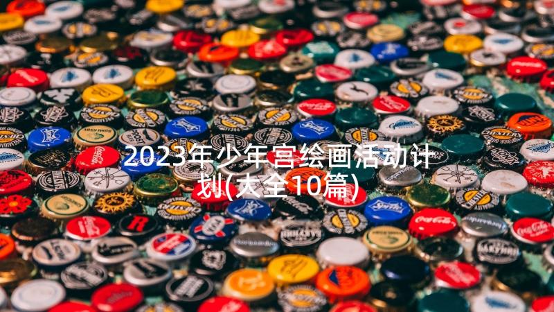 2023年少年宫绘画活动计划(大全10篇)