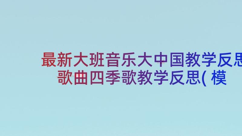 最新大班音乐大中国教学反思 歌曲四季歌教学反思(模板5篇)