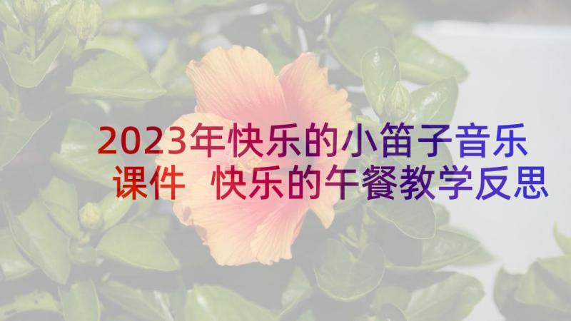 2023年快乐的小笛子音乐课件 快乐的午餐教学反思(汇总10篇)