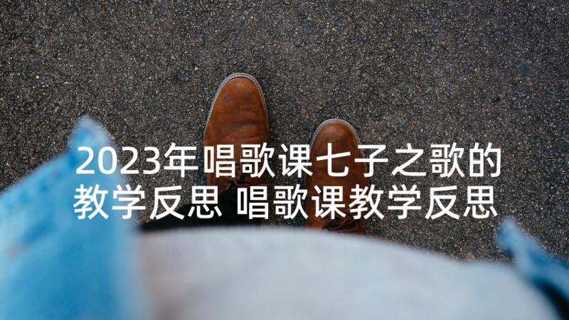 2023年唱歌课七子之歌的教学反思 唱歌课教学反思(通用6篇)