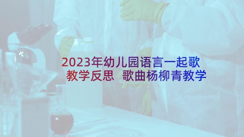 2023年幼儿园语言一起歌教学反思 歌曲杨柳青教学反思(模板7篇)