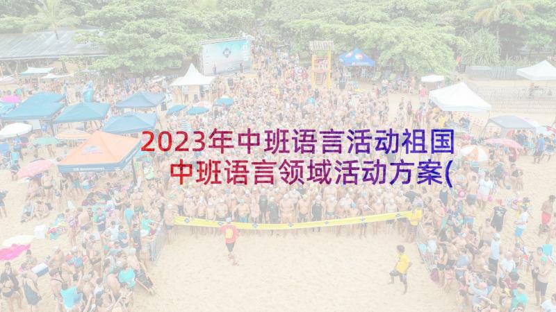 2023年中班语言活动祖国 中班语言领域活动方案(模板8篇)