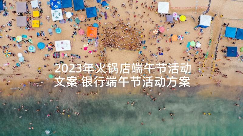 2023年火锅店端午节活动文案 银行端午节活动方案端午节活动方案(优秀9篇)