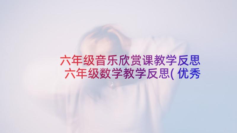 六年级音乐欣赏课教学反思 六年级数学教学反思(优秀5篇)