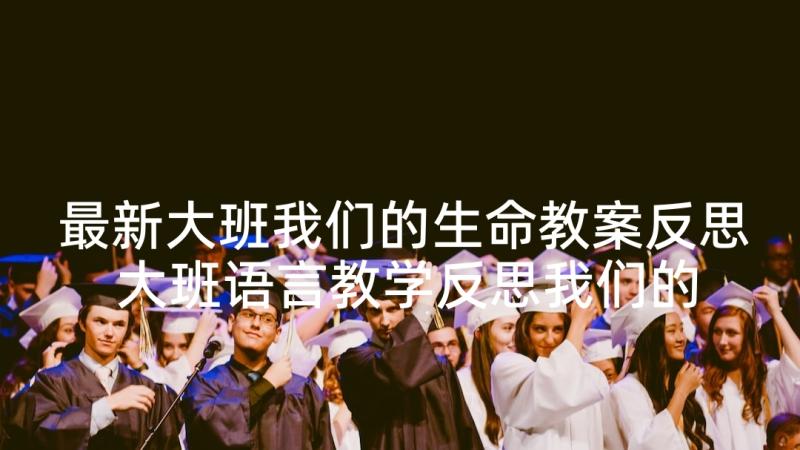 最新大班我们的生命教案反思 大班语言教学反思我们的祖国真大(精选5篇)