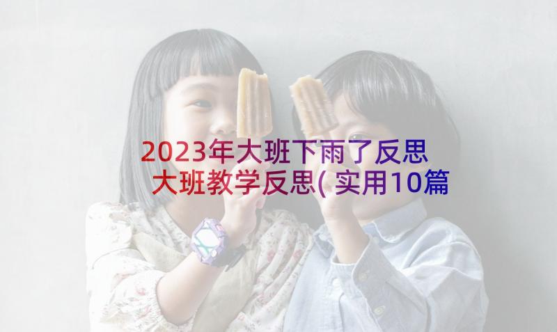 2023年大班下雨了反思 大班教学反思(实用10篇)