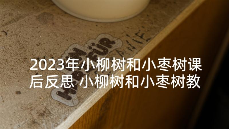 2023年小柳树和小枣树课后反思 小柳树和小枣树教学反思(优质5篇)