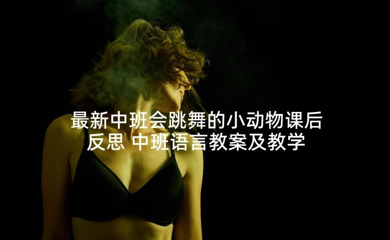 最新中班会跳舞的小动物课后反思 中班语言教案及教学反思(模板10篇)