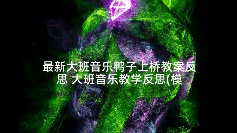 最新大班音乐鸭子上桥教案反思 大班音乐教学反思(模板10篇)