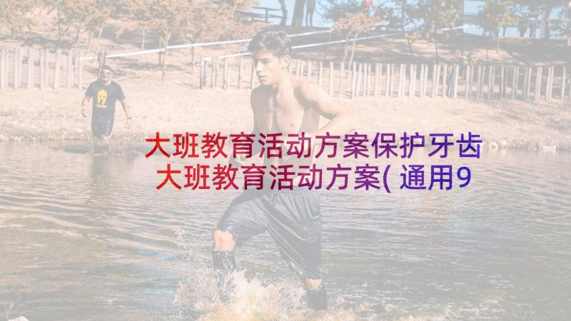 大班教育活动方案保护牙齿 大班教育活动方案(通用9篇)