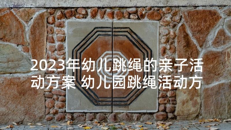 2023年幼儿跳绳的亲子活动方案 幼儿园跳绳活动方案(优质5篇)