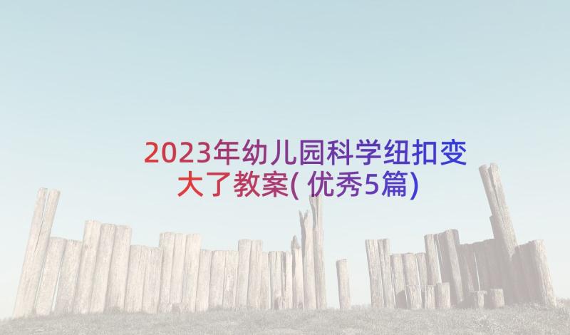 2023年幼儿园科学纽扣变大了教案(优秀5篇)