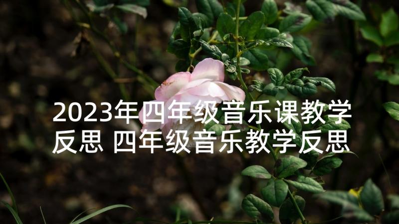 2023年四年级音乐课教学反思 四年级音乐教学反思(优秀5篇)