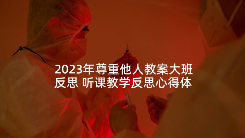 2023年尊重他人教案大班反思 听课教学反思心得体会(汇总7篇)