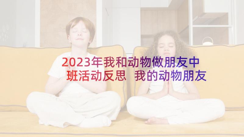 2023年我和动物做朋友中班活动反思 我的动物朋友教学反思(汇总5篇)