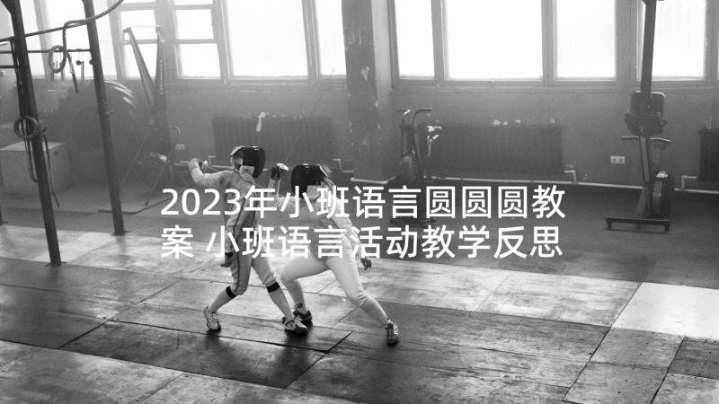 2023年小班语言圆圆圆教案 小班语言活动教学反思(优质5篇)