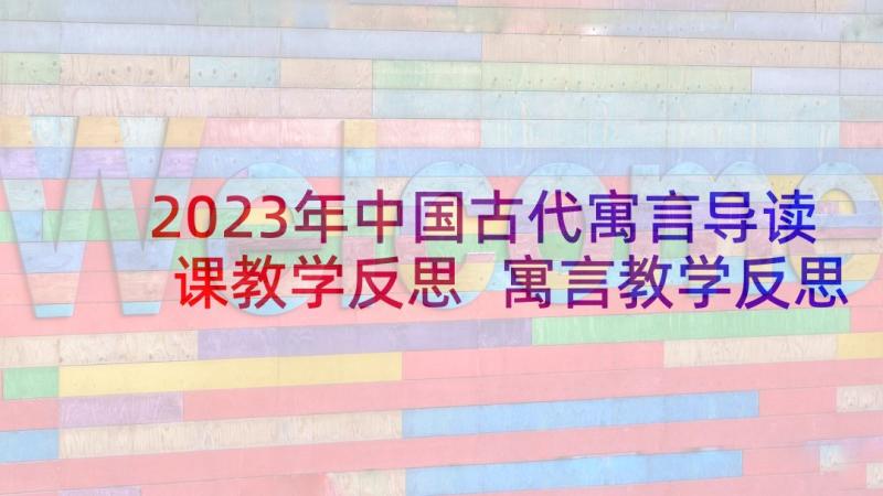 2023年中国古代寓言导读课教学反思 寓言教学反思(模板10篇)