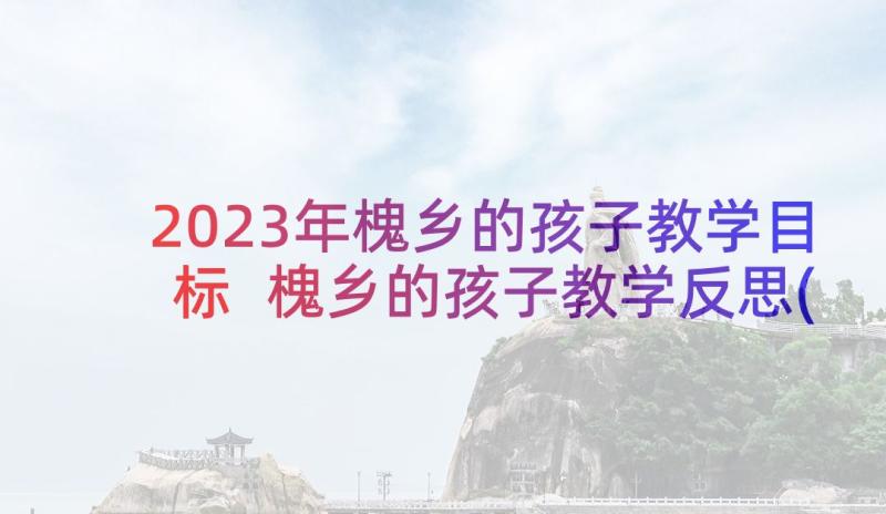 2023年槐乡的孩子教学目标 槐乡的孩子教学反思(汇总9篇)