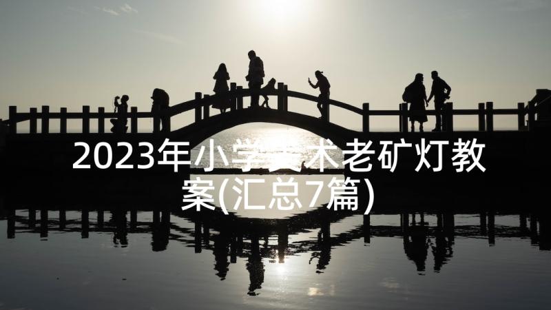 2023年小学美术老矿灯教案(汇总7篇)