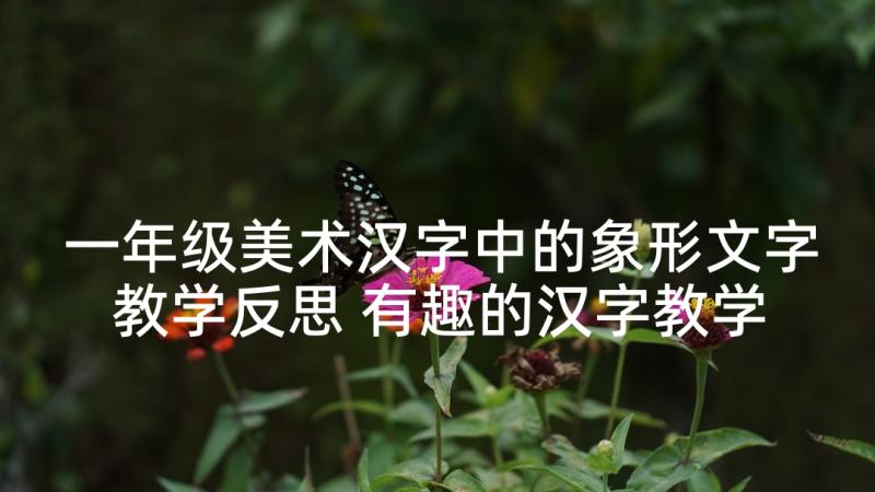 一年级美术汉字中的象形文字教学反思 有趣的汉字教学反思(优质8篇)