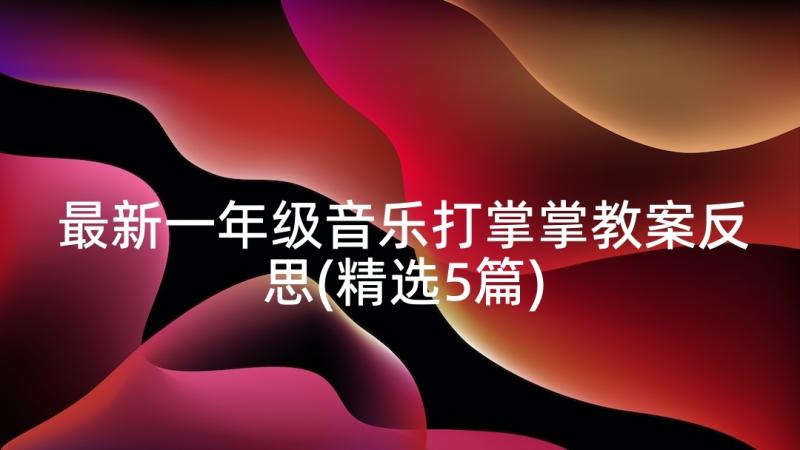 最新一年级音乐打掌掌教案反思(精选5篇)