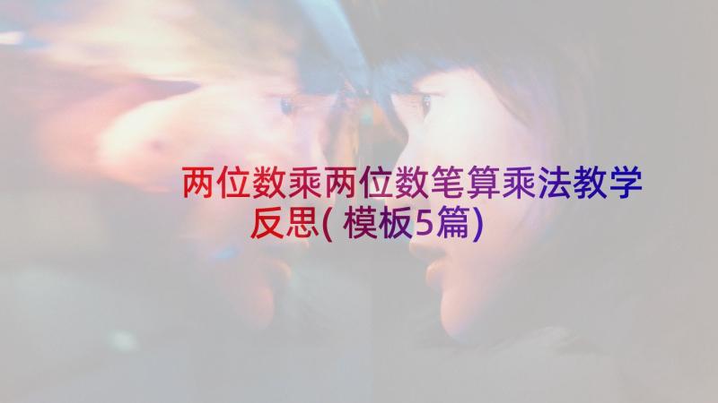 两位数乘两位数笔算乘法教学反思(模板5篇)