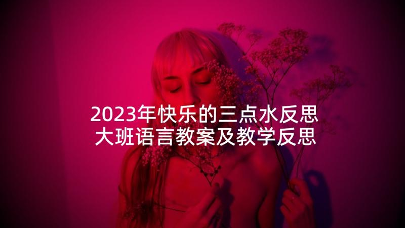 2023年快乐的三点水反思 大班语言教案及教学反思快乐树(汇总5篇)