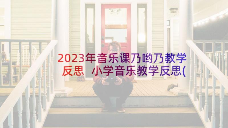2023年音乐课乃哟乃教学反思 小学音乐教学反思(汇总7篇)