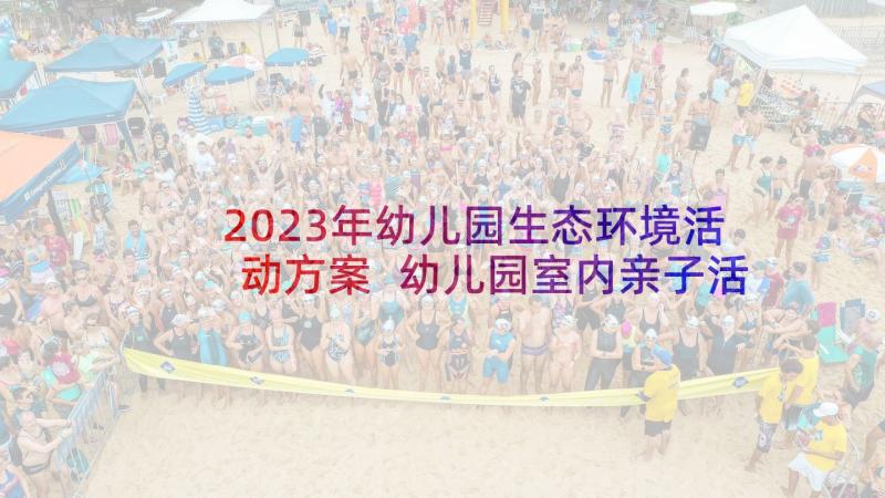 2023年幼儿园生态环境活动方案 幼儿园室内亲子活动方案集锦(精选5篇)