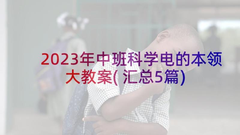 2023年中班科学电的本领大教案(汇总5篇)