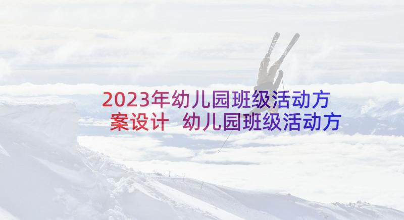 2023年幼儿园班级活动方案设计 幼儿园班级活动方案(模板6篇)