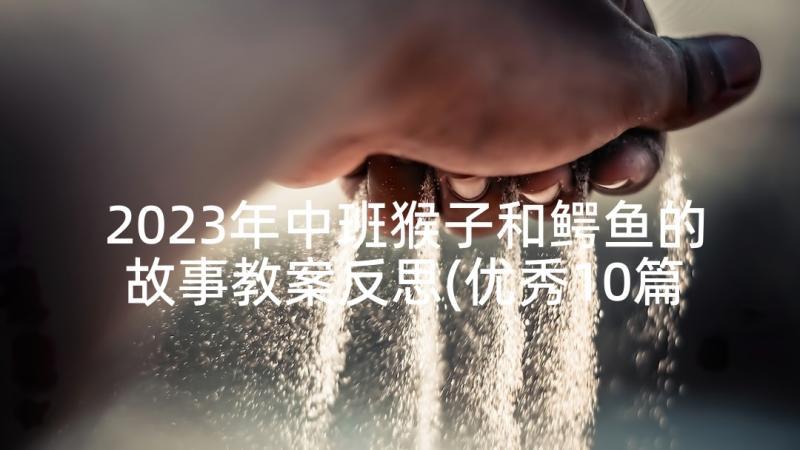 2023年中班猴子和鳄鱼的故事教案反思(优秀10篇)