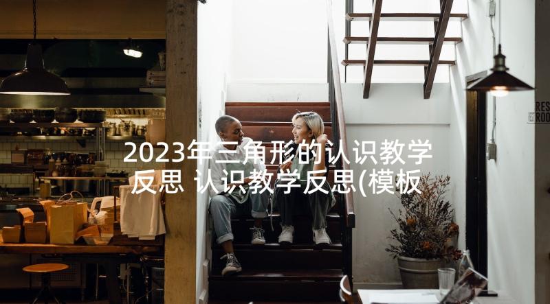 2023年三角形的认识教学反思 认识教学反思(模板7篇)