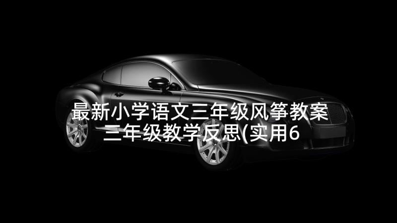 最新小学语文三年级风筝教案 三年级教学反思(实用6篇)