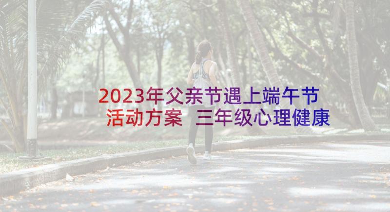 2023年父亲节遇上端午节活动方案 三年级心理健康活动方案(精选7篇)