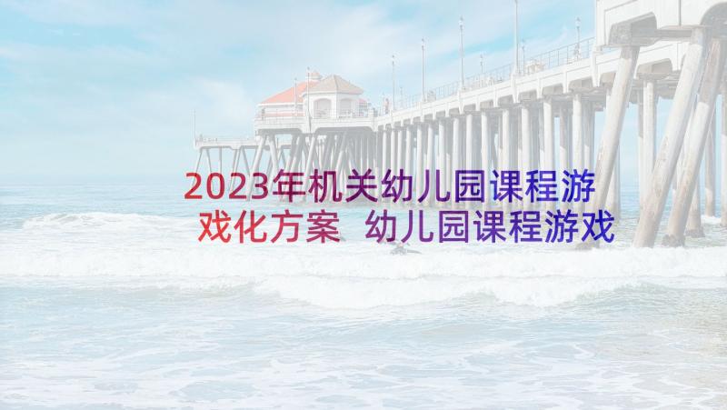 2023年机关幼儿园课程游戏化方案 幼儿园课程游戏化的教研活动方案(汇总9篇)