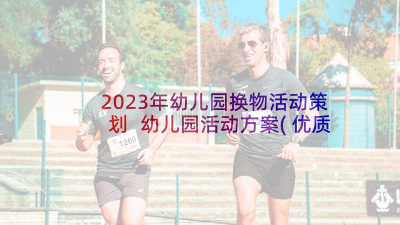 2023年幼儿园换物活动策划 幼儿园活动方案(优质5篇)